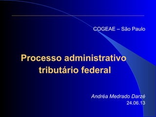 COGEAE – São Paulo
Processo administrativo
tributário federal
Andréa Medrado Darzé
24.06.13
 