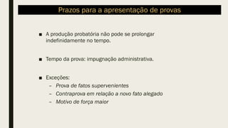 Prazos para a apresentação de provas
■ A produção probatória não pode se prolongar
indefinidamente no tempo.
■ Tempo da prova: impugnação administrativa.
■ Exceções:
– Prova de fatos supervenientes
– Contraprova em relação a novo fato alegado
– Motivo de força maior
 
