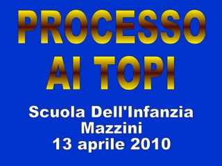 Scuola Dell'Infanzia Mazzini  13 aprile 2010 PROCESSO AI TOPI 