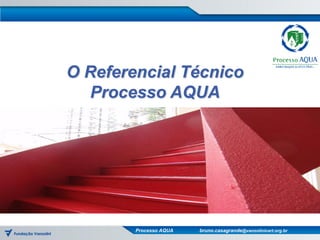 O Referencial Técnico
  Processo AQUA




        Processo AQUA   bruno.casagrande@vanzolinicert.org.br
 