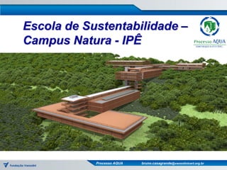 Escola de Sustentabilidade –
Campus Natura - IPÊ




            Processo AQUA   bruno.casagrande@vanzolinicert.org.br
 