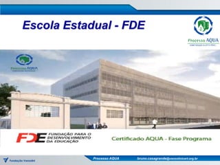 Escola Estadual - FDE




            Processo AQUA   bruno.casagrande@vanzolinicert.org.br
 