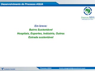 Desenvolvimento do Processo AQUA




                          Em breve:
                     Bairro Sustentável
            Hospitais, Esportes, Indústria, Outros
                     Estrada sustentável




                              Processo AQUA   bruno.casagrande@vanzolinicert.org.br
 