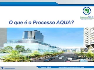 O que é o Processo AQUA?




           Processo AQUA   bruno.casagrande@vanzolinicert.org.br
 