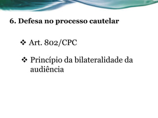 6. Defesa no processo cautelar


   Art. 802/CPC

    Princípio da bilateralidade da
     audiência
 