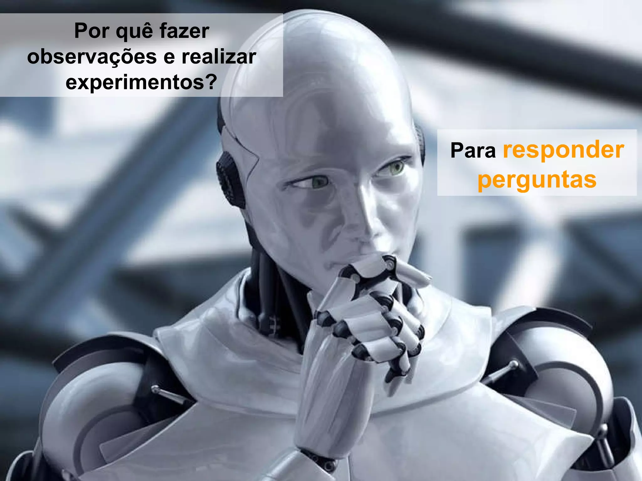 Para  responder   perguntas Por   quê   fazer observações  e  realizar experimentos ? 