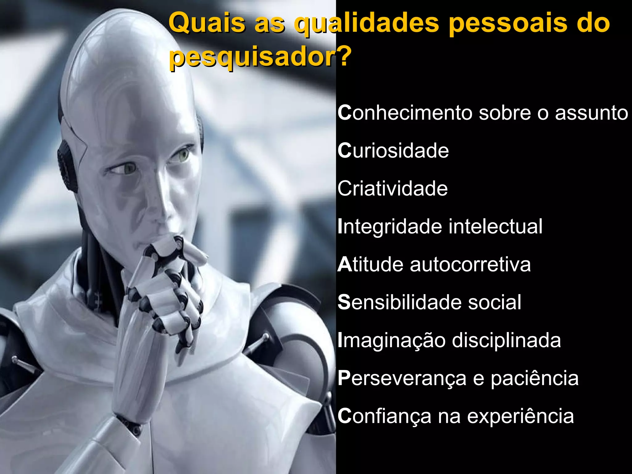 Conhecimento sobre o assunto Curiosidade Criatividade Integridade intelectual Quais as qualidades pessoais do pesquisador? C onhecimento sobre o assunto C uriosidade Criatividade I ntegridade intelectual A titude autocorretiva S ensibilidade social I maginação disciplinada P erseverança e paciência C onfiança na experiência 