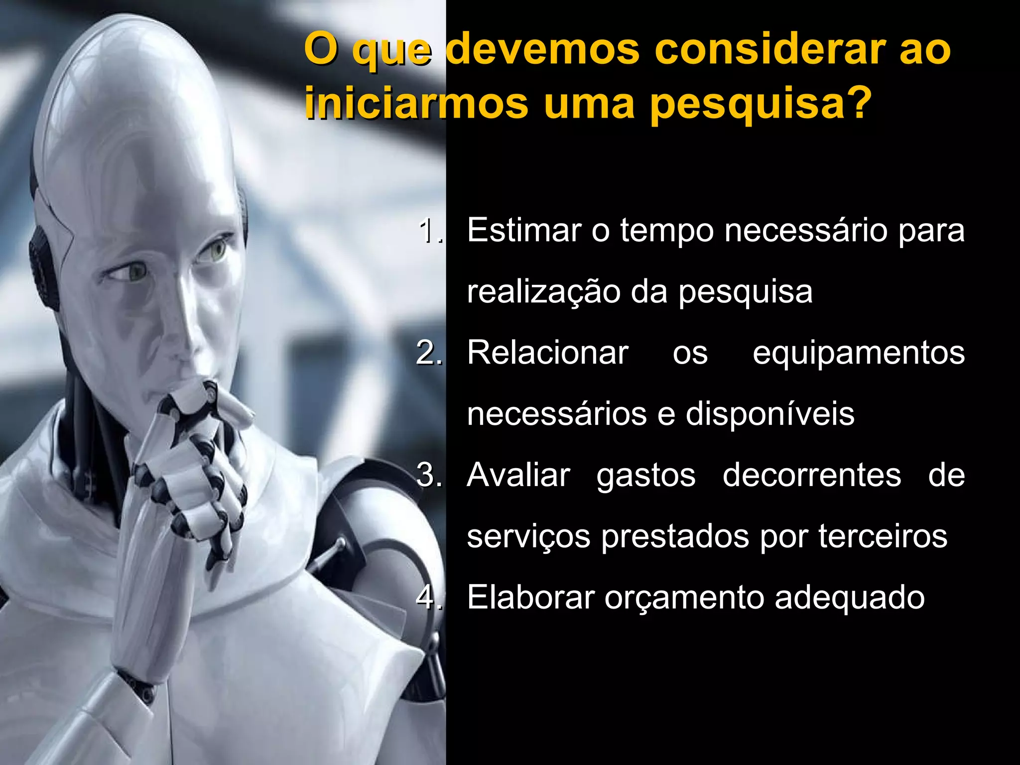 O que devemos considerar ao iniciarmos uma pesquisa? Estimar o tempo necessário para realização da pesquisa Relacionar os equipamentos necessários e disponíveis Avaliar gastos decorrentes de serviços prestados por terceiros Elaborar orçamento adequado 