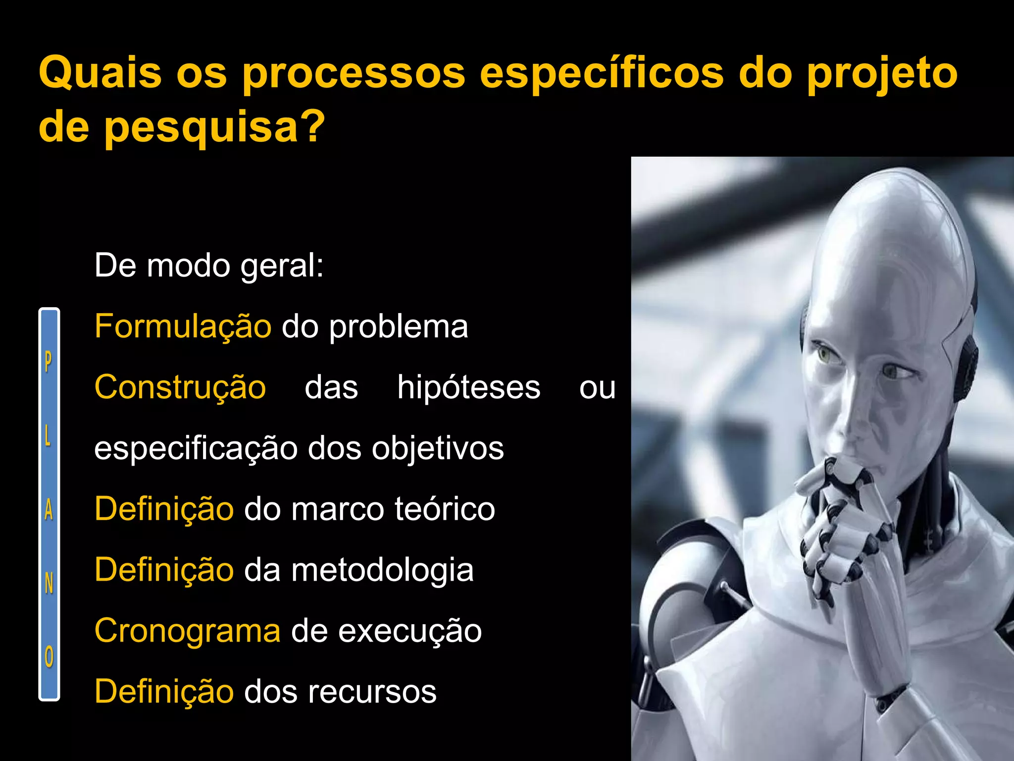 Quais os processos específicos do projeto de pesquisa?  De modo geral: Formulação  do problema Construção  das hipóteses ou especificação dos objetivos Definição  do marco teórico Definição  da metodologia Cronograma  de execução Definição  dos recursos 