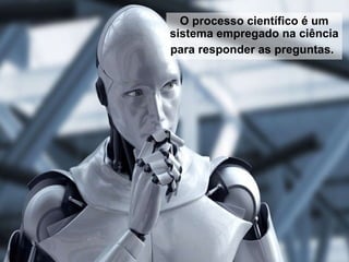 O processo científico é um sistema empregado na ciência para responder as preguntas.   