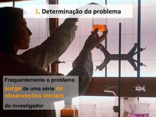 1 .  Determinação do problema Frequentemente o problema surge  de uma série  de observações iniciais do investigador   