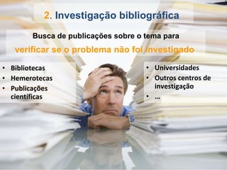 Bibliotecas Hemerotecas Publicações científicas Universidades Outros centros de investigação … 2 .  Investigação bibliográfica   Busca de publicações sobre o tema para verificar se o problema não foi investigado   