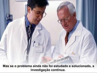Mas se o problema ainda não foi estudado e solucionado, a investigação continua.   