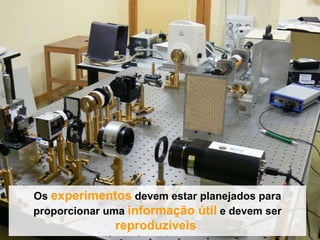 Os  experimentos  devem estar planejados para proporcionar uma  informação útil  e devem ser  reproduzíveis  