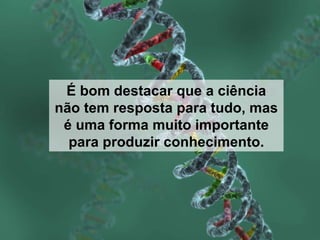 É bom destacar que a ciência não tem resposta para tudo, mas é uma forma muito importante para produzir conhecimento. 