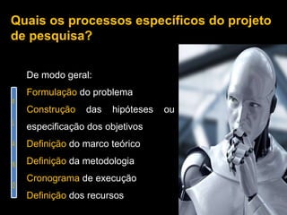 Quais os processos específicos do projeto de pesquisa?  De modo geral: Formulação  do problema Construção  das hipóteses ou especificação dos objetivos Definição  do marco teórico Definição  da metodologia Cronograma  de execução Definição  dos recursos 