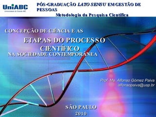 Prof. Ms. Alfonso Gómez Paiva [email_address] PÓS-GRADUAÇÃO  LATO SENSU  EM GESTÃO DE PESSOAS Metodologia da Pesquisa Científica   ETAPAS DO PROCESSO CIENTÍFICO   CONCEPÇÃO DE CIÊNCIA E AS  NA SOCIEDADE CONTEMPORÂNEA SÃO PAULO 2010 
