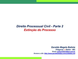 Direito Processual Civil - Parte 2
Extinção do Processo
Geraldo Magela Batista
Pitágoras ⇒ Betim - MG
Email: gmbui33431@bol.com.br
Acesse o site: http://www.geraldofadipa.comunidades.net
 
