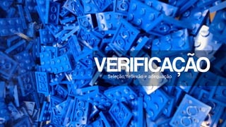VERIFICAÇÃO
Seleção, reflexão e adequação
 