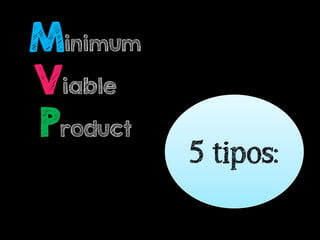 Minimum
Viable
Product
5 tipos:
 