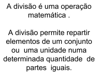 A divisão é uma operação matemática . A divisão permite repartir elementos de um conjunto ou  uma unidade numa determinada quantidade  de partes  iguais. 