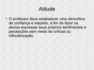 Atitude
●
O professor deve estabelecer uma atmosfera
de confiança e respeito, a fim de fazer os
alunos expressar seus próprios sentimentos e
percepções sem medo de críticas ou
ridicularização.
 