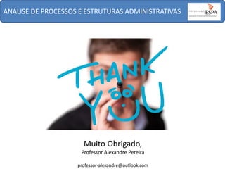 ANÁLISE DE PROCESSOS E ESTRUTURAS ADMINISTRATIVAS

Muito Obrigado,
Professor Alexandre Pereira
professor-alexandre@outlook.com

 
