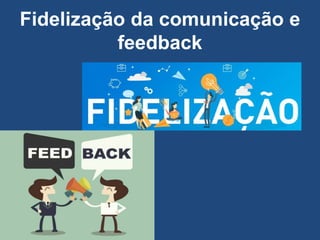 Fidelização da comunicação e
feedback
 