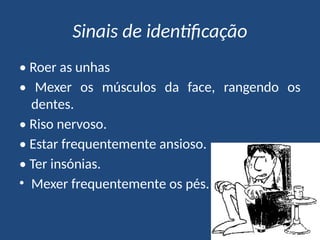 Sinais de identificação
• Roer as unhas
• Mexer os músculos da face, rangendo os
dentes.
• Riso nervoso.
• Estar frequentemente ansioso.
• Ter insónias.
• Mexer frequentemente os pés.
 