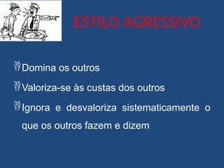 ESTILO AGRESSIVO
Domina os outros
Valoriza-se às custas dos outros
Ignora e desvaloriza sistematicamente o
que os outros fazem e dizem
 