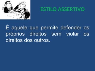 ESTILO ASSERTIVO
É aquele que permite defender os
próprios direitos sem violar os
direitos dos outros.
 