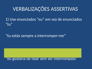 VERBALIZAÇÕES ASSERTIVAS
1) Use enunciados “eu” em vez de enunciados
“tu”
“tu estás sempre a interromper-me”
“eu gostaria de falar sem ser interrompido”
 