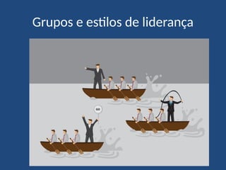 Grupos e estilos de liderança
 