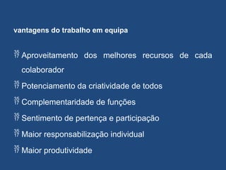 vantagens do trabalho em equipa
 Aproveitamento dos melhores recursos de cada
colaborador
 Potenciamento da criatividade de todos
 Complementaridade de funções
 Sentimento de pertença e participação
 Maior responsabilização individual
 Maior produtividade
 