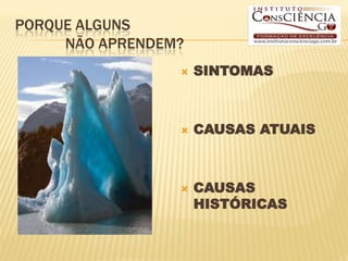 PORQUE ALGUNS
     NÃO APRENDEM?
                    SINTOMAS



                    CAUSAS ATUAIS



                    CAUSAS
                     HISTÓRICAS
 