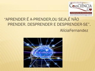 “APRENDER É A-PRENDER,OU SEJA,É NÃO
  PRENDER. DESPRENDER E DESPRENDER-SE”.
                          AlíciaFernandez
 