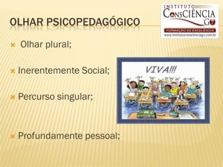 OLHAR PSICOPEDAGÓGICO
   Olhar plural;

   Inerentemente Social;

   Percurso singular;


   Profundamente pessoal;
 
