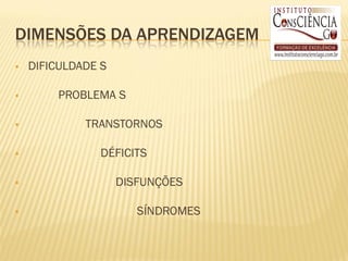 DIMENSÕES DA APRENDIZAGEM
   DIFICULDADE S

       PROBLEMA S

            TRANSTORNOS

               DÉFICITS

                   DISFUNÇÕES

                      SÍNDROMES
 