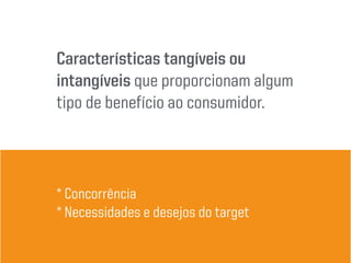 Características tangíveis ou
intangíveis que proporcionam algum
tipo de benefício ao consumidor.
* Concorrência
* Necessidades e desejos do target
 