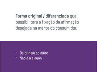 Forma original / diferenciada que
possibilitará a fixação da afirmação
desejada na mente do consumidor.
* Dá origem ao mote
* Não é o slogan
 