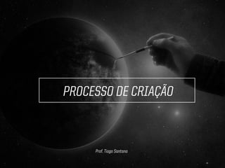 PROCESSO DE CRIAÇÃO
Prof. Tiago Santana
 