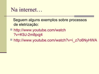 Na internet…
Seguem alguns exemplos sobre processos
de eletrização:
 http://www.youtube.com/watch
?v=K9J-2m8pqj4
 http://www.youtube.com/watch?v=i_z7o6NyHWA

 