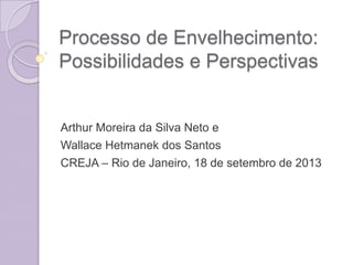 Processo de Envelhecimento:
Possibilidades e Perspectivas
Arthur Moreira da Silva Neto e
Wallace Hetmanek dos Santos
CREJA – Rio de Janeiro, 18 de setembro de 2013
 