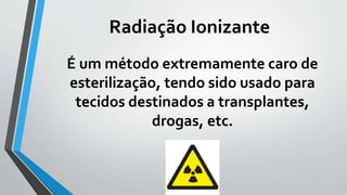 Radiação Ionizante
É um método extremamente caro de
esterilização, tendo sido usado para
tecidos destinados a transplantes,
drogas, etc.
 