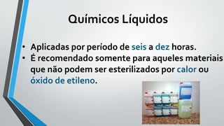 Químicos Líquidos
• Aplicadas por período de seis a dez horas.
• É recomendado somente para aqueles materiais
que não podem ser esterilizados por calor ou
óxido de etileno.
 
