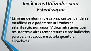 •Lâminas de alumínio e caixas, cestos, bandejas
metálicas que podem ser utilizadas na
esterilização por vapor;Vidros refratários que
resistentes a altas temperaturas e são indicados
para serem usados em estufa quanto em
autoclaves
Invólucros Utilizados para
Esterilização
 