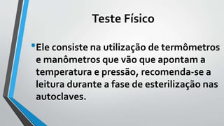 Teste Físico
•Ele consiste na utilização de termômetros
e manômetros que vão que apontam a
temperatura e pressão, recomenda-se a
leitura durante a fase de esterilização nas
autoclaves.
 