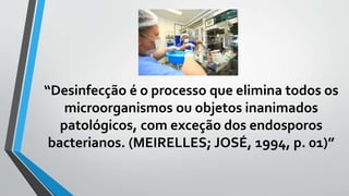 “Desinfecção é o processo que elimina todos os
microorganismos ou objetos inanimados
patológicos, com exceção dos endosporos
bacterianos. (MEIRELLES; JOSÉ, 1994, p. 01)”
 