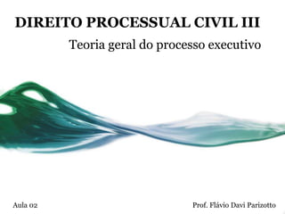 DIREITO PROCESSUAL CIVIL III
          Teoria geral do processo executivo




Aula 02                        Prof. Flávio Davi Parizotto
 