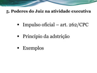 5. Poderes do Juiz na atividade executiva


      Impulso oficial – art. 262/CPC

      Princípio da adstrição

      Exemplos
 